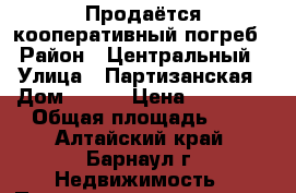 Продаётся кооперативный погреб › Район ­ Центральный › Улица ­ Партизанская › Дом ­ 140 › Цена ­ 30 000 › Общая площадь ­ 4 - Алтайский край, Барнаул г. Недвижимость » Помещения продажа   . Алтайский край